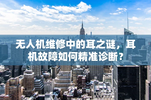 无人机维修中的耳之谜，耳机故障如何精准诊断？