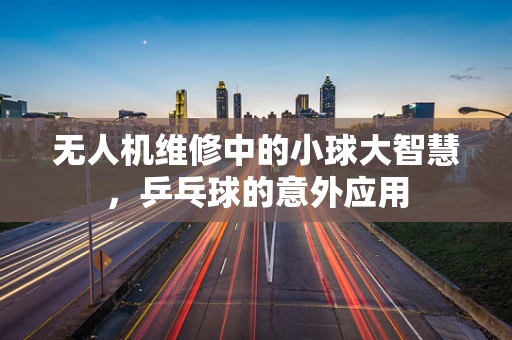 无人机维修中的小球大智慧，乒乓球的意外应用