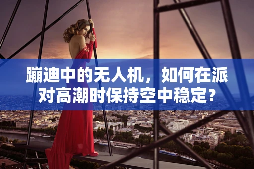 蹦迪中的无人机，如何在派对高潮时保持空中稳定？