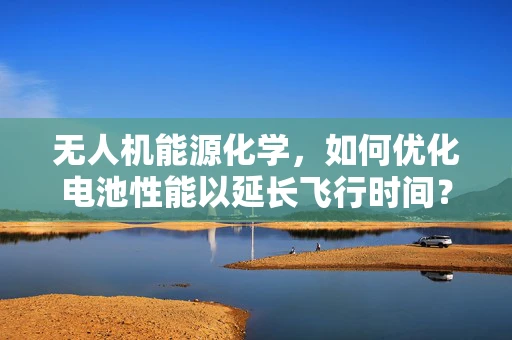 无人机能源化学，如何优化电池性能以延长飞行时间？