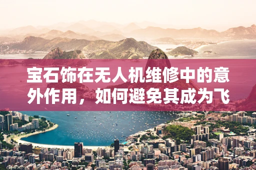 宝石饰在无人机维修中的意外作用，如何避免其成为飞行障碍？