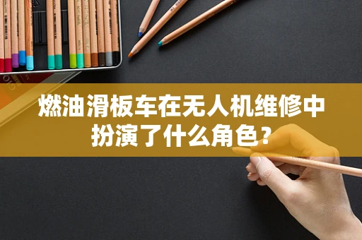 燃油滑板车在无人机维修中扮演了什么角色？