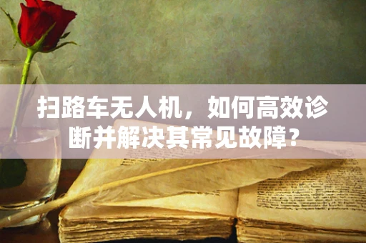 扫路车无人机，如何高效诊断并解决其常见故障？