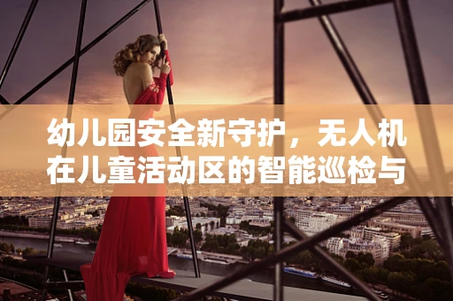 幼儿园安全新守护，无人机在儿童活动区的智能巡检与维修挑战