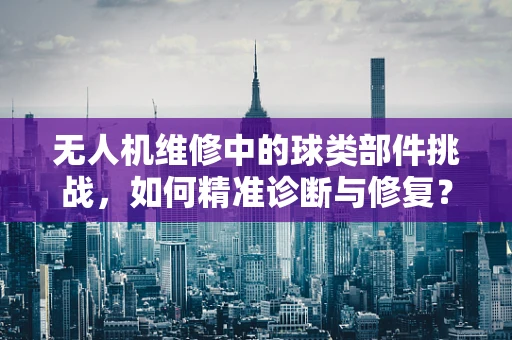 无人机维修中的球类部件挑战，如何精准诊断与修复？