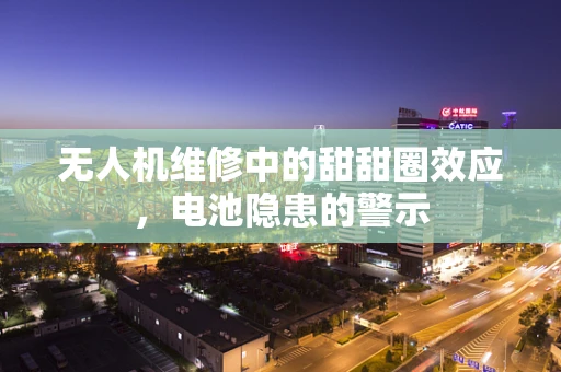 无人机维修中的甜甜圈效应，电池隐患的警示