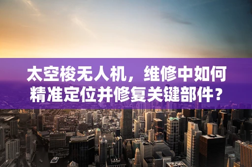 太空梭无人机，维修中如何精准定位并修复关键部件？