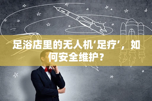 足浴店里的无人机‘足疗’，如何安全维护？