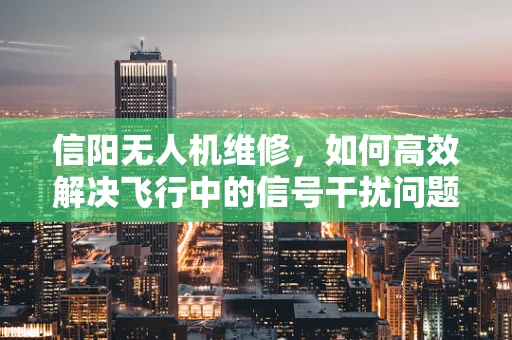 信阳无人机维修，如何高效解决飞行中的信号干扰问题？