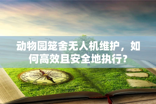 动物园笼舍无人机维护，如何高效且安全地执行？