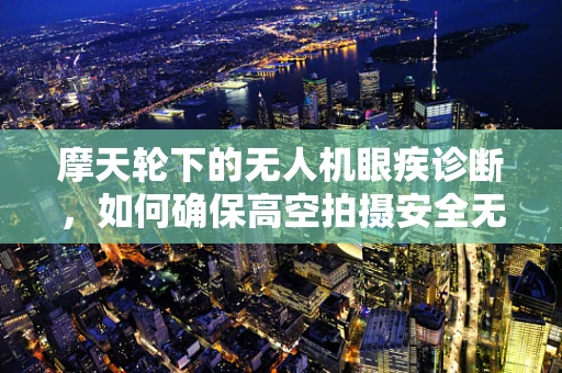 摩天轮下的无人机眼疾诊断，如何确保高空拍摄安全无虞？