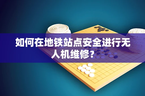 如何在地铁站点安全进行无人机维修？