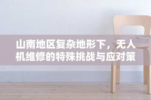 山南地区复杂地形下，无人机维修的特殊挑战与应对策略