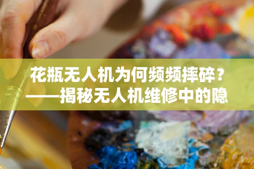 花瓶无人机为何频频摔碎？——揭秘无人机维修中的隐形挑战