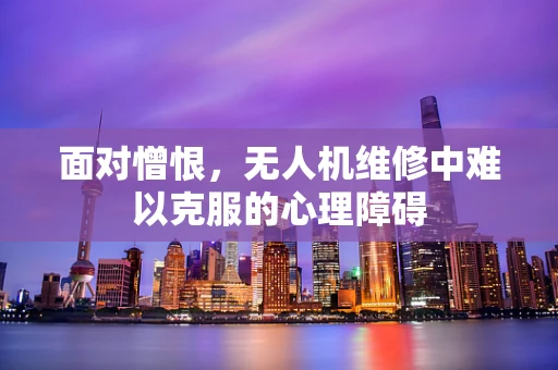 面对憎恨，无人机维修中难以克服的心理障碍