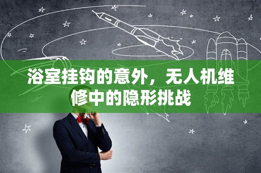 浴室挂钩的意外，无人机维修中的隐形挑战