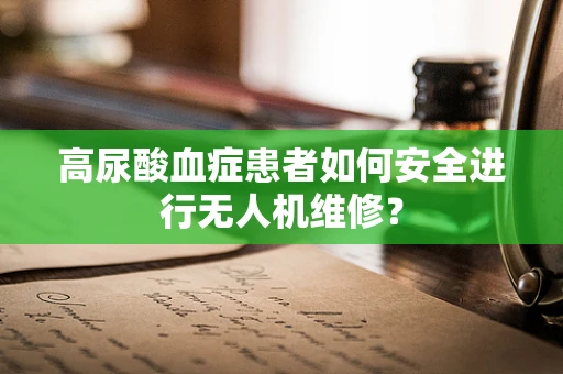 高尿酸血症患者如何安全进行无人机维修？