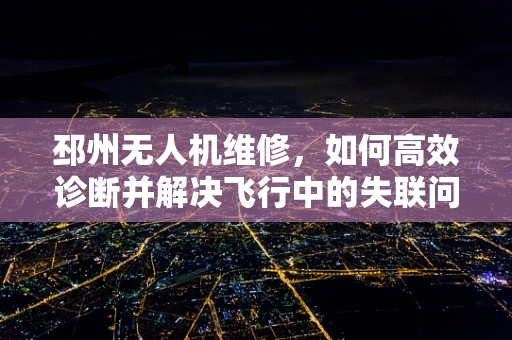 邳州无人机维修，如何高效诊断并解决飞行中的失联问题？