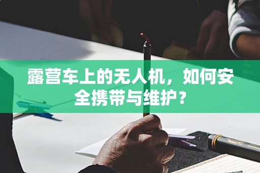 露营车上的无人机，如何安全携带与维护？