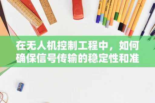 在无人机控制工程中，如何确保信号传输的稳定性和准确性？