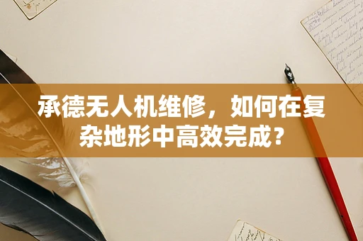 承德无人机维修，如何在复杂地形中高效完成？