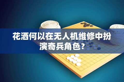 花洒何以在无人机维修中扮演奇兵角色？