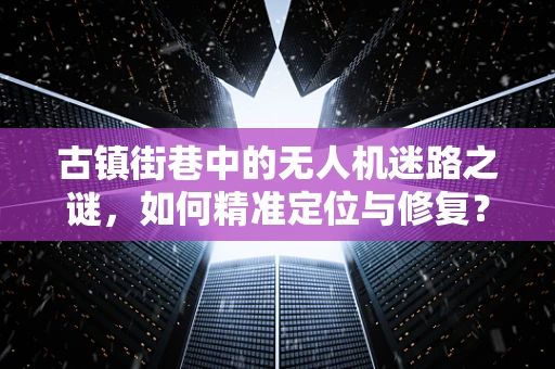 古镇街巷中的无人机迷路之谜，如何精准定位与修复？
