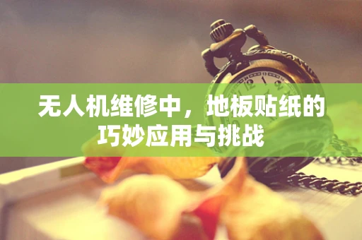 无人机维修中，地板贴纸的巧妙应用与挑战