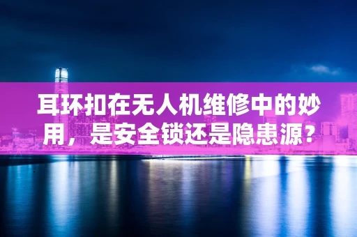 耳环扣在无人机维修中的妙用，是安全锁还是隐患源？