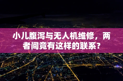 小儿腹泻与无人机维修，两者间竟有这样的联系？
