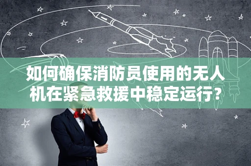 如何确保消防员使用的无人机在紧急救援中稳定运行？