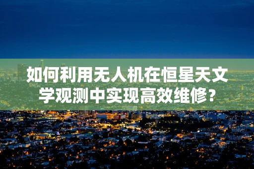 如何利用无人机在恒星天文学观测中实现高效维修？