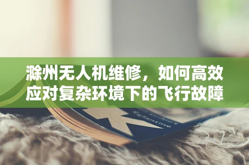 滁州无人机维修，如何高效应对复杂环境下的飞行故障？