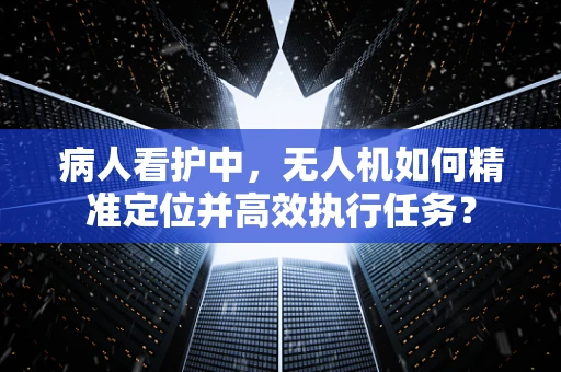 病人看护中，无人机如何精准定位并高效执行任务？