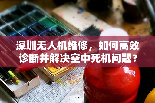 深圳无人机维修，如何高效诊断并解决空中死机问题？