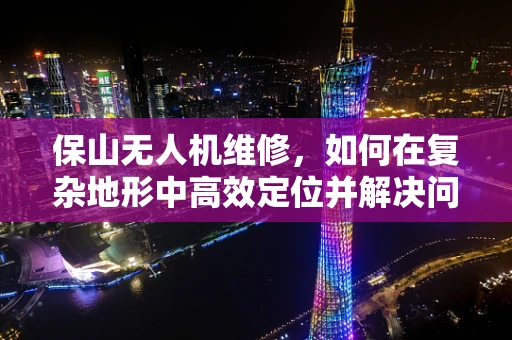 保山无人机维修，如何在复杂地形中高效定位并解决问题？