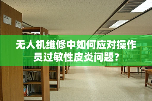 无人机维修中如何应对操作员过敏性皮炎问题？