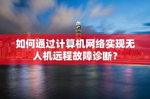 如何通过计算机网络实现无人机远程故障诊断？