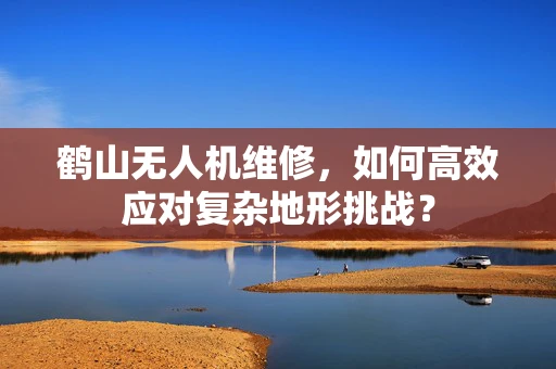 鹤山无人机维修，如何高效应对复杂地形挑战？