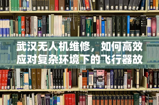 武汉无人机维修，如何高效应对复杂环境下的飞行器故障？