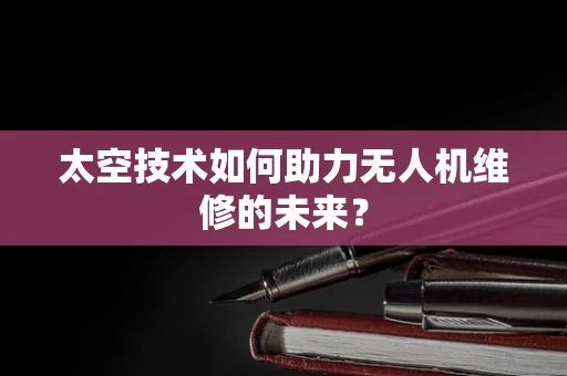 太空技术如何助力无人机维修的未来？