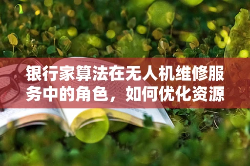 银行家算法在无人机维修服务中的角色，如何优化资源分配？