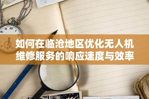 如何在临沧地区优化无人机维修服务的响应速度与效率？