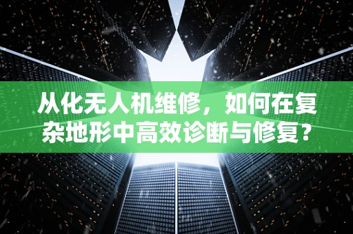从化无人机维修，如何在复杂地形中高效诊断与修复？