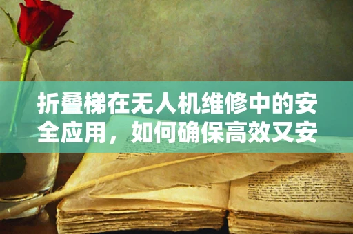 折叠梯在无人机维修中的安全应用，如何确保高效又安全？