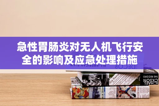 急性胃肠炎对无人机飞行安全的影响及应急处理措施