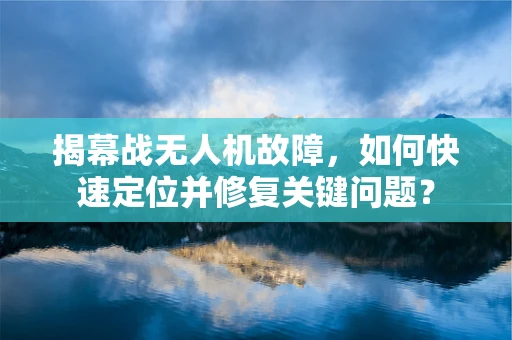 揭幕战无人机故障，如何快速定位并修复关键问题？