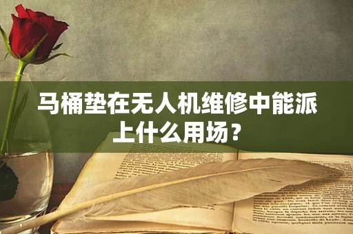 马桶垫在无人机维修中能派上什么用场？