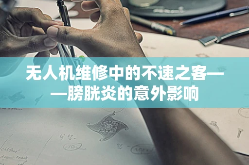无人机维修中的不速之客——膀胱炎的意外影响