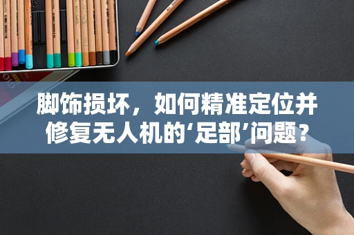 脚饰损坏，如何精准定位并修复无人机的‘足部’问题？